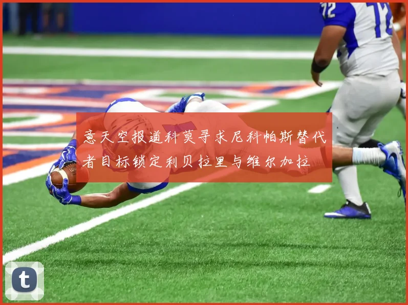 意天空报道科莫寻求尼科帕斯替代者目标锁定利贝拉里与维尔加拉